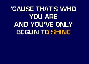 'CAUSE THAT'S WHO
YOU ARE
AND YOU'VE ONLY

BEGUN T0 SHINE