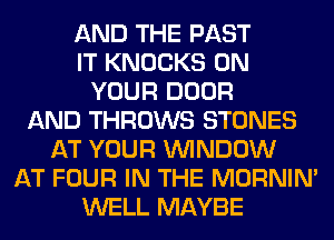 AND THE PAST
IT KNOCKS ON
YOUR DOOR
AND THROWS STONES
AT YOUR WINDOW
AT FOUR IN THE MORNIM
WELL MAYBE
