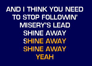 AND I THINK YOU NEED
TO STOP FOLLOUVIN'
MISERY'S LEAD
SHINE AWAY
SHINE AWAY
SHINE AWAY
YEAH