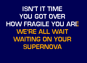 ISN'T IT TIME
YOU GOT OVER
HOW FRAGILE YOU ARE
WERE ALL WAIT
WAITING ON YOUR
SUPERNOVA