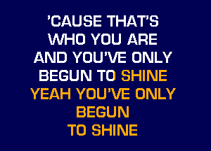 'CAUSE THAT'S
WHO YOU ARE
AND YOU'VE ONLY
BEGUN T0 SHINE
YEAH YOU'VE ONLY
BEGUN
T0 SHINE