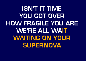 ISN'T IT TIME
YOU GOT OVER
HOW FRAGILE YOU ARE
WERE ALL WAIT
WAITING ON YOUR
SUPERNOVA
