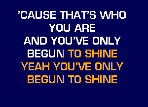 'CAUSE THAT'S WHO
YOU ARE
AND YOU'VE ONLY
BEGUN T0 SHINE
YEAH YOUVE ONLY
BEGUN T0 SHINE