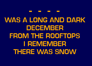 WAS A LONG AND DARK
DECEMBER
FROM THE ROOFTOPS
I REMEMBER
THERE WAS SNOW