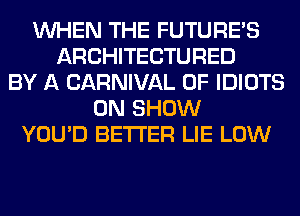 WHEN THE FUTURE'S
ARCHITECTURED
BY A CARNIVAL 0F IDIOTS
0N SHOW
YOU'D BETTER LIE LOW