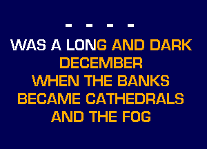 WAS A LONG AND DARK
DECEMBER
WHEN THE BANKS
BECAME CATHEDRALS
AND THE FOG