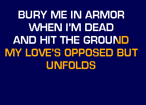 BURY ME IN ARMOR
WHEN I'M DEAD
AND HIT THE GROUND
MY LOVE'S OPPOSED BUT
UNFOLDS