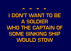 I DON'T WANT TO BE
A SOLDIER
WHO THE CAPTAIN OF
SOME SINKING SHIP
WOULD STOW