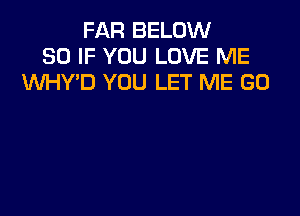 FAR BELOW
SO IF YOU LOVE ME
WY'D YOU LET ME GO