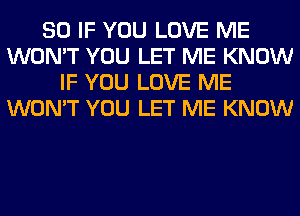 SO IF YOU LOVE ME
WON'T YOU LET ME KNOW
IF YOU LOVE ME
WON'T YOU LET ME KNOW