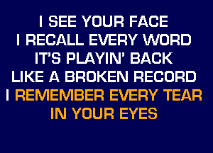 I SEE YOUR FACE
I RECALL EVERY WORD
ITIS PLAYIN' BACK
LIKE A BROKEN RECORD
I REMEMBER EVERY TEAR
IN YOUR EYES