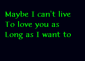 Maybe I can't live
To love you as

Long as I want to