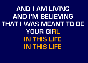 AND I AM LIVING
AND I'M BELIEVING
THAT I WAS MEANT TO BE
YOUR GIRL
IN THIS LIFE
IN THIS LIFE