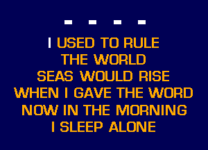 I USED TO RULE
THE WORLD
SEAS WOULD RISE
WHEN I GAVE THE WORD
NOW IN THE MORNING
I SLEEP ALONE