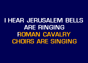 I HEAR JERUSALEM BELLS
ARE RINGING
ROMAN CAVALRY
CHOIRS ARE SINGING