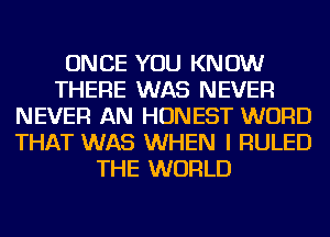 ONCE YOU KNOW
THERE WAS NEVER
NEVER AN HONEST WORD
THAT WAS WHEN I RULED
THE WORLD
