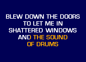 BLEWr DOWN THE DOORS
TO LET ME IN
SHATI'ERED WINDOWS
AND THE SOUND
OF DRUMS