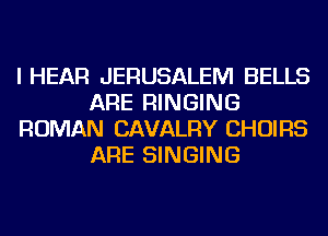 I HEAR JERUSALEM BELLS
ARE RINGING
ROMAN CAVALRY CHOIRS
ARE SINGING