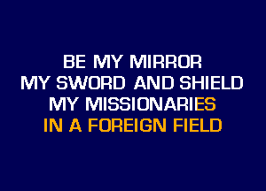 BE MY MIRROR
MY SWORD AND SHIELD
MY MISSIONARIES
IN A FOREIGN FIELD