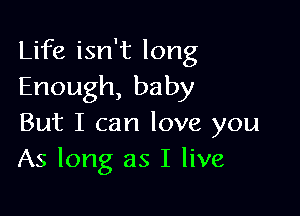 Life isn't long
Enough,baby

But I can love you
As long as I live