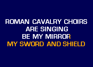 ROMAN CAVALRY CHOIRS
ARE SINGING
BE MY MIRROR

MY SWORD AND SHIELD
