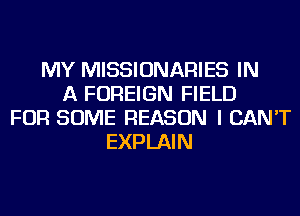 MY MISSIONARIES IN
A FOREIGN FIELD
FOR SOME REASON I CAN'T
EXPLAIN