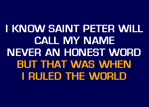 I KNOW SAINT PETER WILL
CALL MY NAME
NEVER AN HONEST WORD
BUT THAT WAS WHEN
I RULED THE WORLD