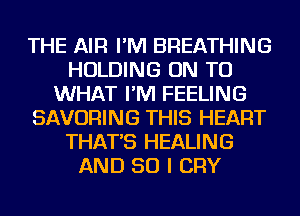 THE AIR I'M BREATHING
HOLDING ON TO
WHAT I'M FEELING
SAVORING THIS HEART
THAT'S HEALING
AND SO I CRY