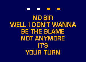 NO SIR
WELL I DON'T WANNA
BE THE BLAME
NOT ANYMOFIE
IT'S
YOUR TURN