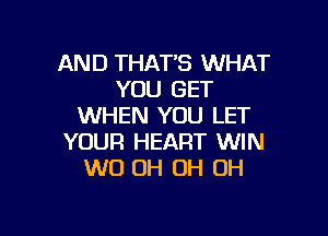 AND THAT'S WHAT
YOU GET
WHEN YOU LET

YOUR HEART WIN
W0 OH OH OH