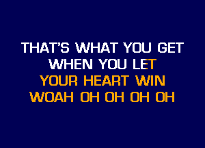 THAT'S WHAT YOU GET
WHEN YOU LET
YOUR HEART WIN
WOAH OH OH OH OH