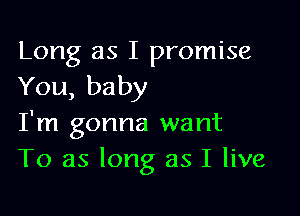 Long as I promise
You, baby

I'm gonna want
To as long as I live