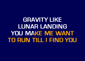 GRAVITY LIKE
LUNAR LANDING
YOU MAKE ME WANT
TO RUN TILL I FIND YOU