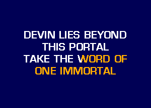 DEVIN LIES BEYOND
THIS PORTAL
TAKE THE WORD OF
ONE IMMORTAL

g