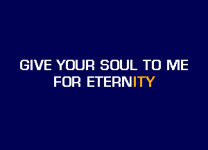 GIVE YOUR SOUL TO ME

FOR ETERNITY