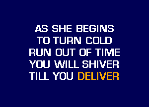 AS SHE BEGINS
TO TURN COLD
RUN OUT OF TIME
YOU WILL SHIVER
TILL YOU DELIVER

g