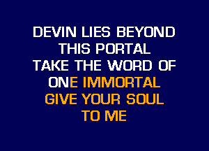 DEVIN LIES BEYOND
THIS PORTAL
TAKE THE WORD OF
ONE IMMORTAL
GIVE YOUR SOUL
TO ME

g