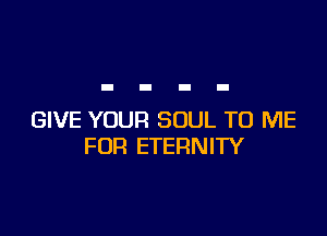 GIVE YOUR SOUL TO ME
FOR ETERNITY