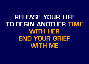 RELEASE YOUR LIFE
TU BEGIN ANOTHER TIME
WITH HER
END YOUR GRIEF
WITH ME