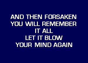 AND THEN FORSAKEN
YOU WILL REMEMBER
IT ALL
LET IT BLOW
YOUR MIND AGAIN