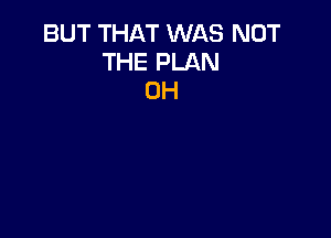 BUT THAT WAS NOT
THE PLAN
OH