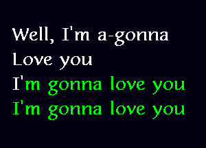 Well, I'm a-gonna
Love you

I'm gonna love you
I'm gonna love you