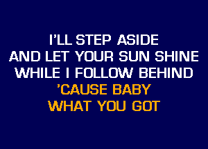 I'LL STEP ASIDE
AND LET YOUR SUN SHINE
WHILE I FOLLOW BEHIND
'CAUSE BABY
WHAT YOU GOT