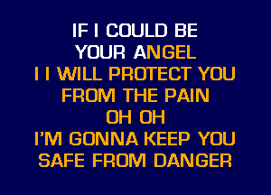 IF I COULD BE
YOUR ANGEL
I I WILL PROTECT YOU
FROM THE PAIN
OH OH
I'M GONNA KEEP YOU
SAFE FROM DANGER