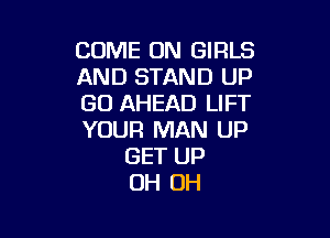 COME ON GIRLS
AND STAND UP
GD AHEAD LIFT

YOUR MAN UP
GET UP
OH OH