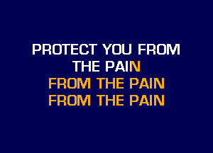 PROTECT YOU FROM
THE PAIN

FROM THE PAIN
FROM THE PAIN