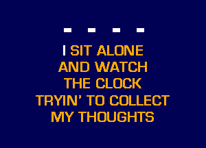 l SIT ALONE
AND WATCH

THE CLOCK

TRYIN' TO COLLECT
MY THOUGHTS