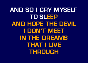 AND SO I CRY MYSELF
TU SLEEP
AND HOPE THE DEVIL
I DON'T MEET
IN THE DREAMS
THAT I LIVE
THROUGH