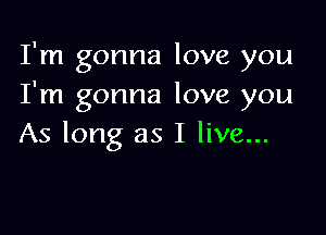 I'm gonna love you
I'm gonna love you

As long as I live...