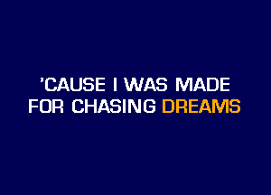 CAUSE I WAS MADE

FOR CHASING DREAMS